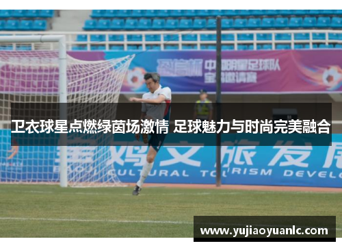 卫衣球星点燃绿茵场激情 足球魅力与时尚完美融合