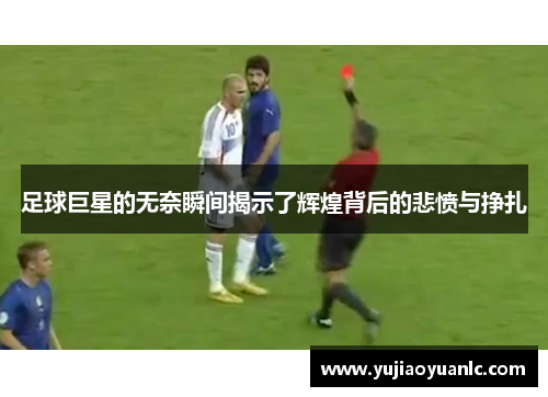 足球巨星的无奈瞬间揭示了辉煌背后的悲愤与挣扎