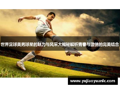 世界足球美男球星的魅力与风采大揭秘解析青春与激情的完美结合