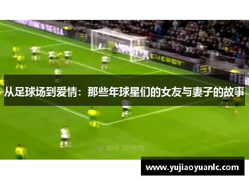 从足球场到爱情：那些年球星们的女友与妻子的故事