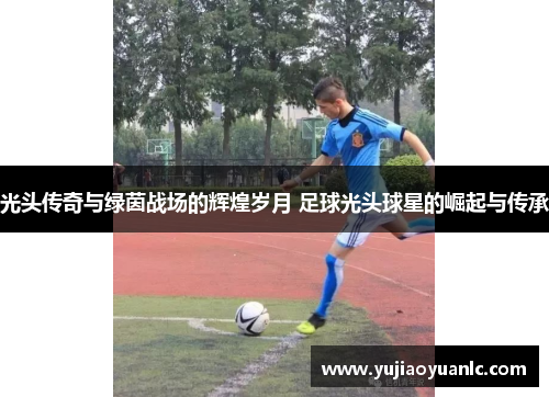 光头传奇与绿茵战场的辉煌岁月 足球光头球星的崛起与传承