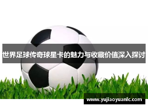 世界足球传奇球星卡的魅力与收藏价值深入探讨