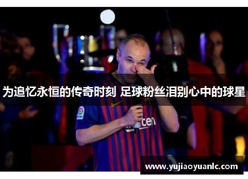 为追忆永恒的传奇时刻 足球粉丝泪别心中的球星
