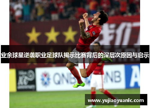 业余球星逆袭职业足球队揭示比赛背后的深层次原因与启示