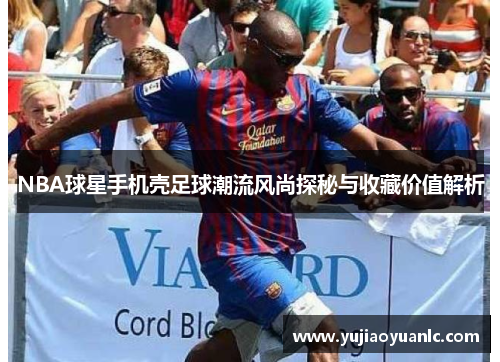 NBA球星手机壳足球潮流风尚探秘与收藏价值解析