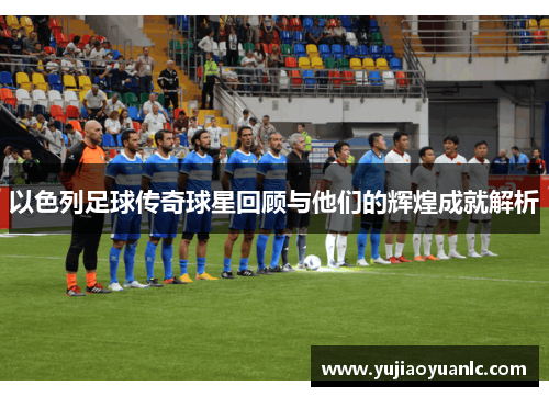 以色列足球传奇球星回顾与他们的辉煌成就解析