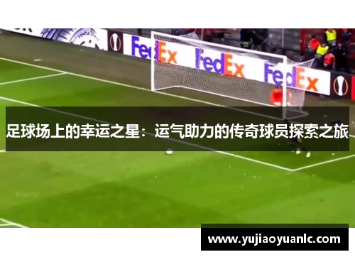 足球场上的幸运之星：运气助力的传奇球员探索之旅