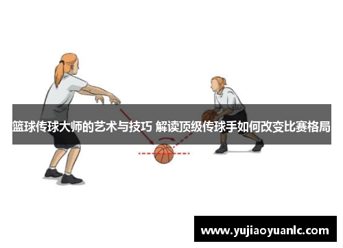 篮球传球大师的艺术与技巧 解读顶级传球手如何改变比赛格局