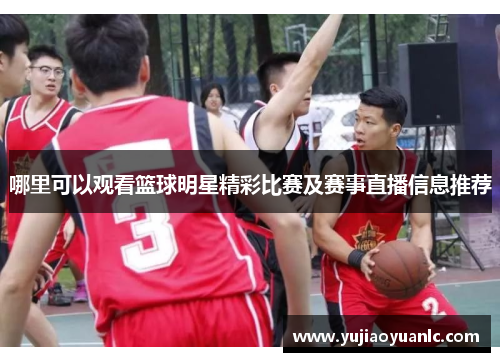 哪里可以观看篮球明星精彩比赛及赛事直播信息推荐