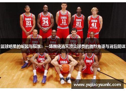 篮球明星的崛起与陨落：一场围绕消灭顶尖球员的激烈角逐与背后阴谋