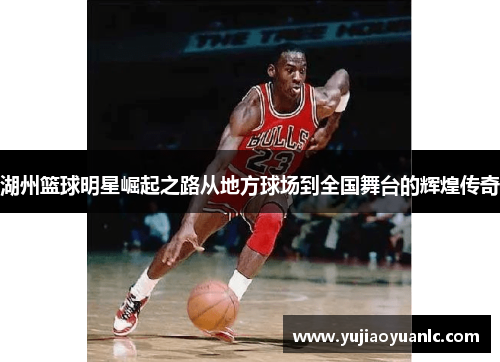 湖州篮球明星崛起之路从地方球场到全国舞台的辉煌传奇
