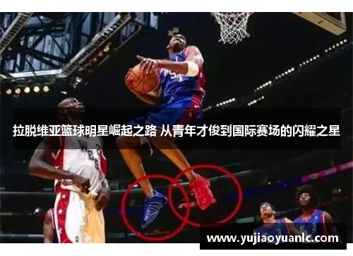 拉脱维亚篮球明星崛起之路 从青年才俊到国际赛场的闪耀之星