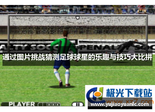 通过图片挑战猜测足球球星的乐趣与技巧大比拼