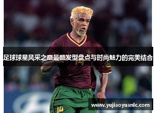 足球球星风采之巅最酷发型盘点与时尚魅力的完美结合