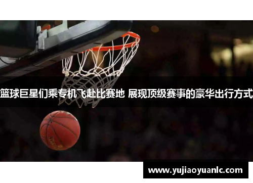 篮球巨星们乘专机飞赴比赛地 展现顶级赛事的豪华出行方式