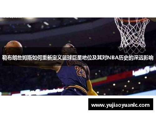 勒布朗詹姆斯如何重新定义篮球巨星地位及其对NBA历史的深远影响