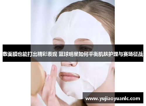 敷面膜也能打出精彩表现 篮球明星如何平衡肌肤护理与赛场征战