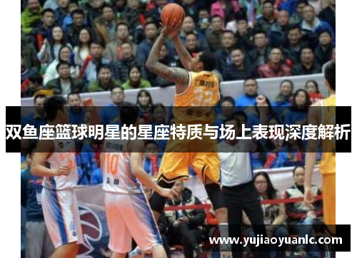 双鱼座篮球明星的星座特质与场上表现深度解析