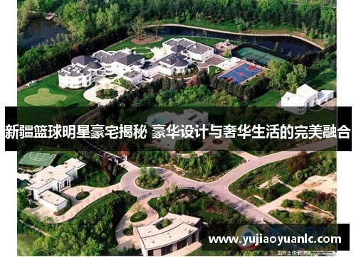 新疆篮球明星豪宅揭秘 豪华设计与奢华生活的完美融合