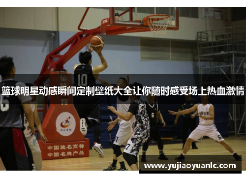 篮球明星动感瞬间定制壁纸大全让你随时感受场上热血激情