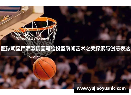 篮球明星挥洒激情画笔绘投篮瞬间艺术之美探索与创意表达