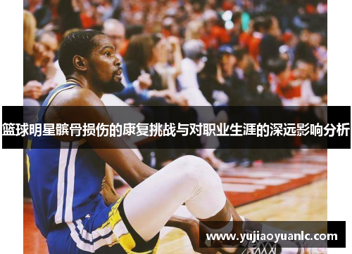 篮球明星髌骨损伤的康复挑战与对职业生涯的深远影响分析