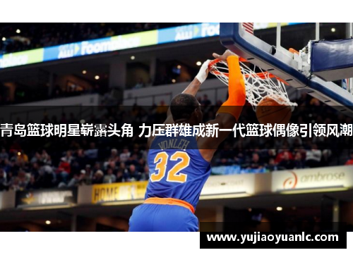 青岛篮球明星崭露头角 力压群雄成新一代篮球偶像引领风潮